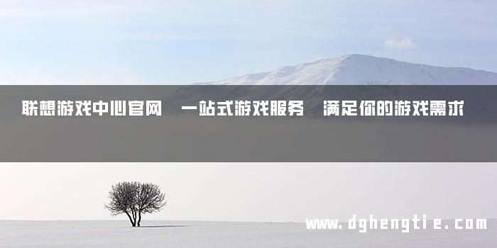 联想游戏中心官网 一站式游戏服务 满足你的游戏需求